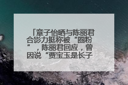 章子怡晒与陈丽君合影力挺称被“圈粉”，陈丽君回应，曾因说“贾宝玉是长子长孙”惹争议