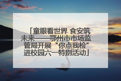 童眼看世界 食安筑未来——鄂州市市场监管局开展“你点我检”进校园六一特别活动