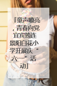 童声嘹亮，青春向党 宜宾筠连景阳白花小学开展庆“六·一”活动