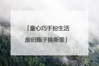 童心巧手扮生活 废旧瓶子换新装