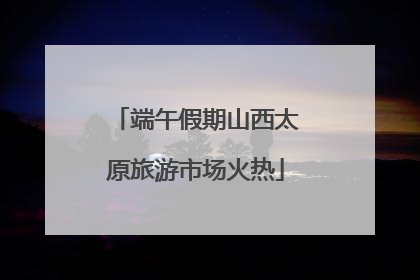 端午假期山西太原旅游市场火热