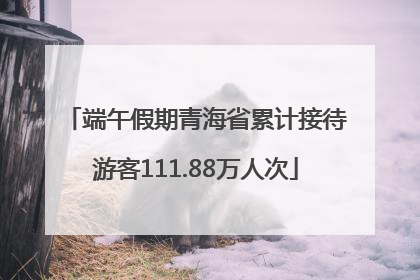 端午假期青海省累计接待游客111.88万人次