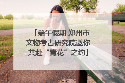 端午假期 郑州市文物考古研究院邀你共赴“青花”之约