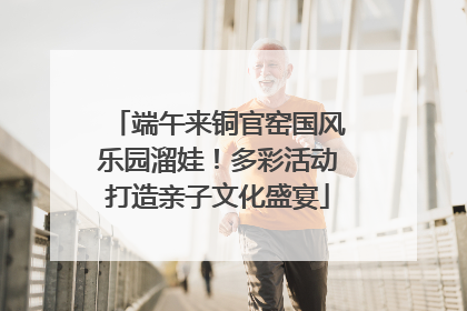 端午来铜官窑国风乐园溜娃！多彩活动打造亲子文化盛宴