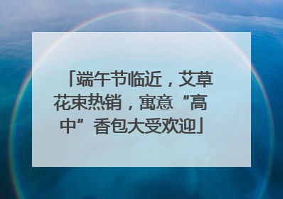 端午节临近，艾草花束热销，寓意“高中”香包大受欢迎