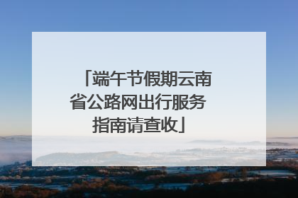端午节假期云南省公路网出行服务指南请查收