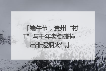 端午节，贵州“村T”与千年老街碰撞出非遗烟火气