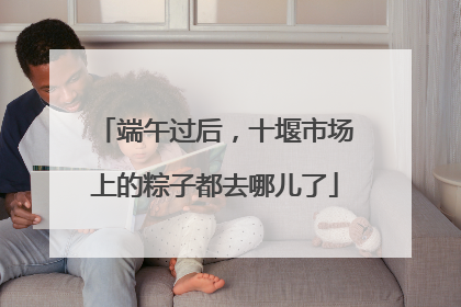 端午过后，十堰市场上的粽子都去哪儿了