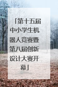 第十五届中小学生机器人竞赛暨第八届创新设计大赛开幕
