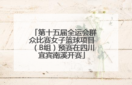 第十五届全运会群众比赛女子篮球项目（B组）预赛在四川宜宾南溪开赛