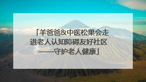 羊爸爸&中医松果会走进老人认知障碍友好社区——守护老人健康