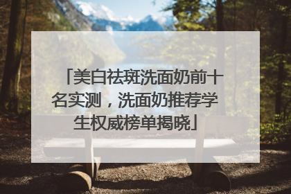 美白祛斑洗面奶前十名实测，洗面奶推荐学生权威榜单揭晓