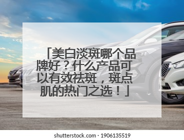 美白淡斑哪个品牌好？什么产品可以有效祛斑，斑点肌的热门之选！