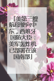 美第三艘航母驶向中东，西班牙国防大臣：美军轰炸机已部署在该国南部