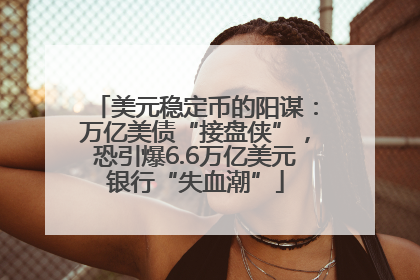 美元稳定币的阳谋：万亿美债“接盘侠”，恐引爆6.6万亿美元银行“失血潮”