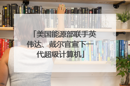 美国能源部联手英伟达、戴尔官宣下一代超级计算机