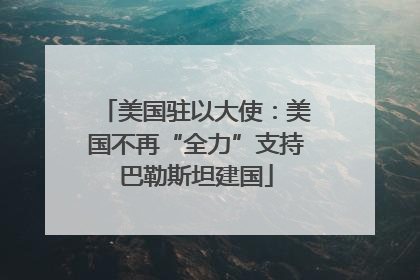美国驻以大使：美国不再“全力”支持巴勒斯坦建国