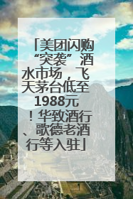 美团闪购“突袭”酒水市场，飞天茅台低至1988元！华致酒行、歌德老酒行等入驻