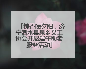 粽香暖夕阳，济宁泗水县泉乡义工协会开展端午助老服务活动