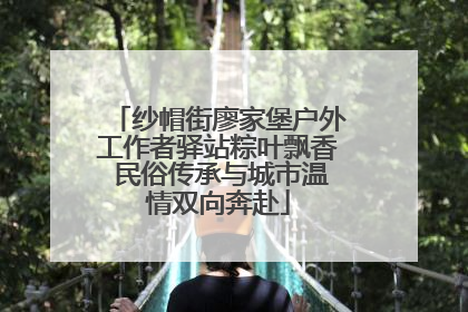 纱帽街廖家堡户外工作者驿站粽叶飘香 民俗传承与城市温情双向奔赴