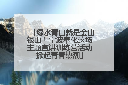 绿水青山就是金山银山！宁波奉化这场主题宣讲训练营活动掀起青春热潮