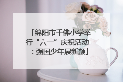 绵阳市千佛小学举行“六一”庆祝活动：强国少年展新颜