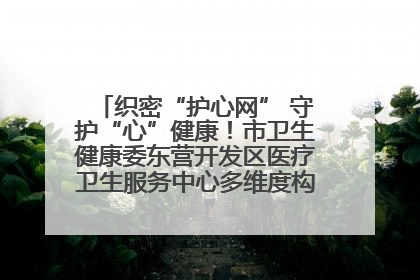织密“护心网” 守护“心”健康！市卫生健康委东营开发区医疗卫生服务中心多维度构筑心理健康服务体系