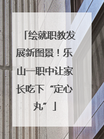 绘就职教发展新图景！乐山一职中让家长吃下“定心丸”