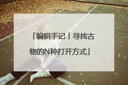 编辑手记丨寻找古物的N种打开方式