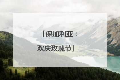 保加利亚：欢庆玫瑰节