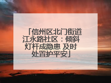 信州区北门街道江永路社区：倾斜灯杆成隐患 及时处置护平安