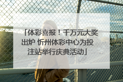 体彩喜报！千万元大奖出炉 忻州体彩中心为投注站举行庆典活动