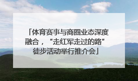 体育赛事与商圈业态深度融合，“走红军走过的路” 徒步活动举行推介会