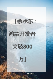 余承东：鸿蒙开发者突破800万