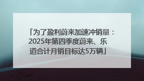 为了盈利蔚来加速冲销量：2025年第四季度蔚来、乐道合计月销目标达5万辆