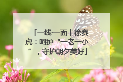 一线·一面丨徐赛虎：呵护“一老一小”，守护朝夕美好