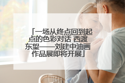 一场从终点回到起点的色彩对话 西渡东望——刘建中油画作品展即将开展
