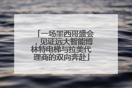 一场墨西哥盛会，见证远大智能博林特电梯与拉美代理商的双向奔赴
