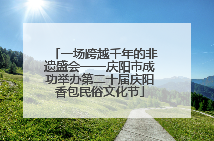 一场跨越千年的非遗盛会——庆阳市成功举办第二十届庆阳香包民俗文化节