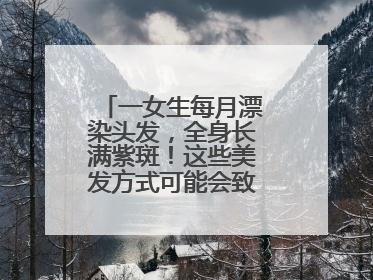 一女生每月漂染头发，全身长满紫斑！这些美发方式可能会致癌！紧急提醒