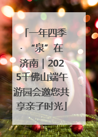 一年四季 · “泉”在济南｜2025千佛山端午游园会邀您共享亲子时光