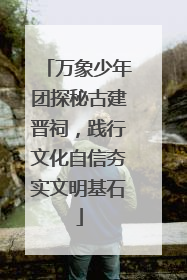 万象少年团探秘古建晋祠，践行文化自信夯实文明基石