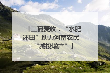 三夏麦收：“水肥还田”助力河南农民“减投增产”