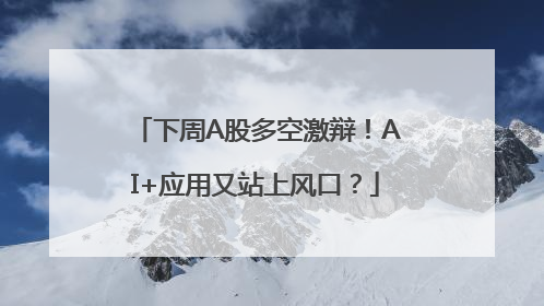 下周A股多空激辩！AI+应用又站上风口？
