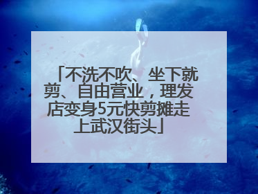 不洗不吹、坐下就剪、自由营业，理发店变身5元快剪摊走上武汉街头