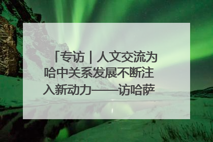 专访｜人文交流为哈中关系发展不断注入新动力——访哈萨克斯坦文化与信息部部长巴拉耶娃