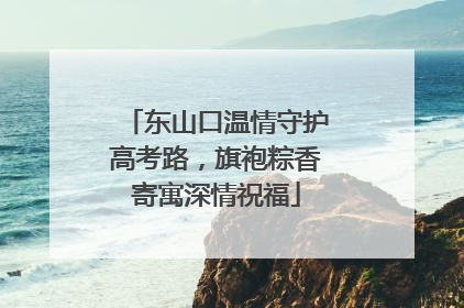 东山口温情守护高考路，旗袍粽香寄寓深情祝福