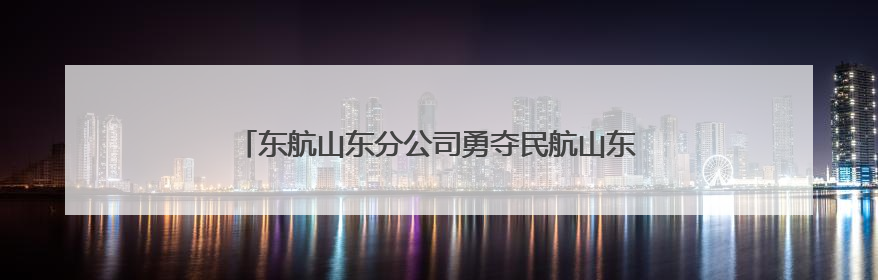 东航山东分公司勇夺民航山东监管局安全知识竞赛第一名
