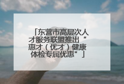 东营市高层次人才服务联盟推出“惠才（优才）健康体检专属优惠”