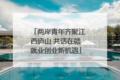 两岸青年齐聚江西庐山 共话在赣就业创业新机遇